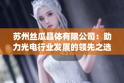 苏州丝瓜晶体有限公司：助力光电行业发展的领先之选(1)