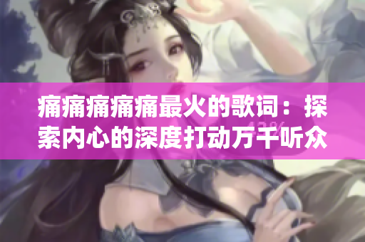 痛痛痛痛痛最火的歌词：探索内心的深度打动万千听众(1)
