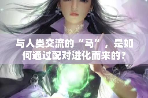 与人类交流的“马”，是如何通过配对进化而来的？