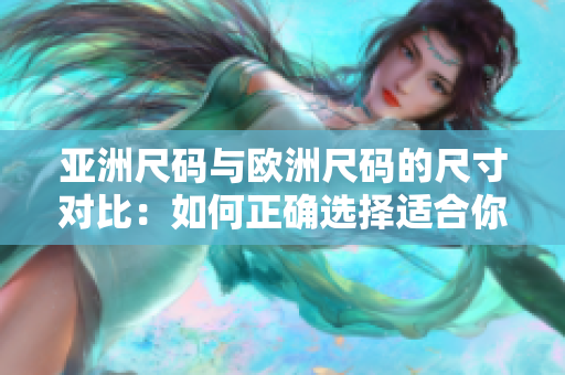 亚洲尺码与欧洲尺码的尺寸对比：如何正确选择适合你的服装尺码