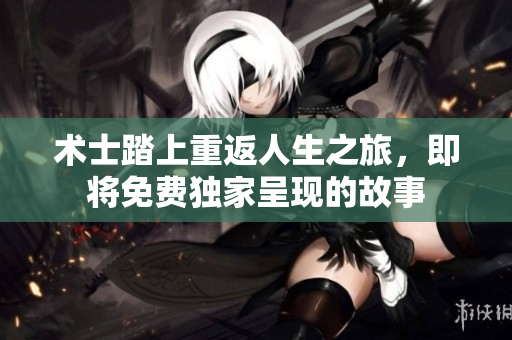 术士踏上重返人生之旅，即将免费独家呈现的故事