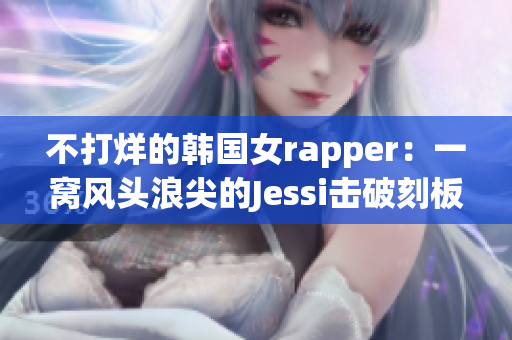 不打烊的韩国女rapper：一窝风头浪尖的Jessi击破刻板形象