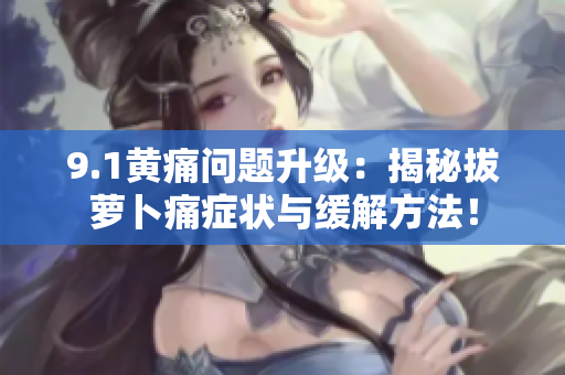 9.1黄痛问题升级:揭秘拔萝卜痛症状与缓解方法! 9.1黄痛问题升级:揭秘拔萝卜痛症状与缓解方法!