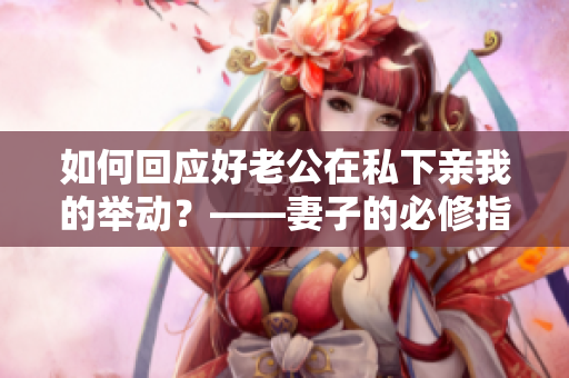 如何回应好老公在私下亲我的举动？——妻子的必修指南！