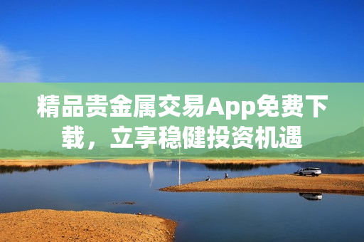 精品贵金属交易App免费下载，立享稳健投资机遇