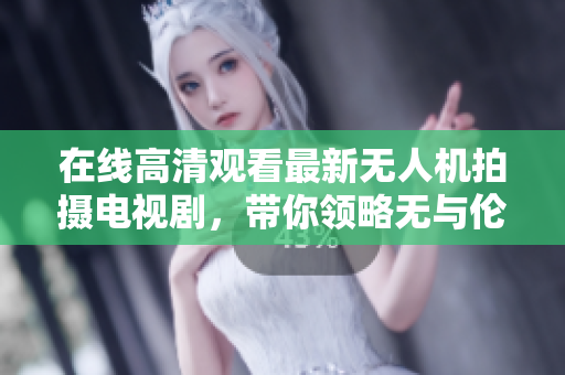 在线高清观看最新无人机拍摄电视剧，带你领略无与伦比的视觉盛宴！