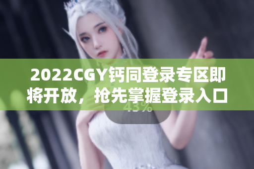 2022CGY钙同登录专区即将开放,抢先掌握登录入口! 2022CGY钙同登录专区即将开放,抢先掌握登录入口!