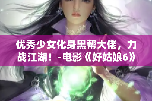 优秀少女化身黑帮大佬,力战江湖!-电影《好姑娘6》在线观看 优秀少女化身黑帮大佬,力战江湖!-电影《好姑娘6》在线观看