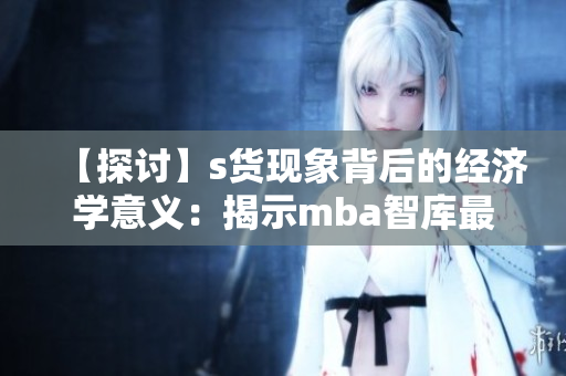 【探讨】s货现象背后的经济学意义：揭示mba智库最新研究