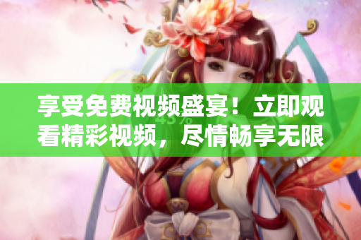 享受免费视频盛宴!立即观看精彩视频,尽情畅享无限精彩内容 享受免费视频盛宴!立即观看精彩视频,尽情畅享无限精彩内容