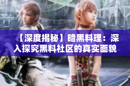 【深度揭秘】暗黑料理:深入探究黑料社区的真实面貌 【深度揭秘】暗黑料理:深入探究黑料社区的真实面貌