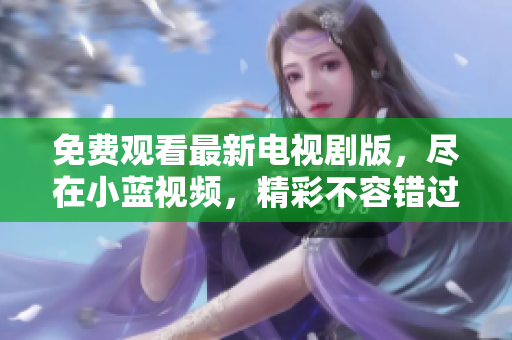 免费观看最新电视剧版,尽在小蓝视频,精彩不容错过 免费观看最新电视剧版,尽在小蓝视频,精彩不容错过