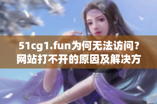 51cg1.fun为何无法访问？网站打不开的原因及解决方法！(1)