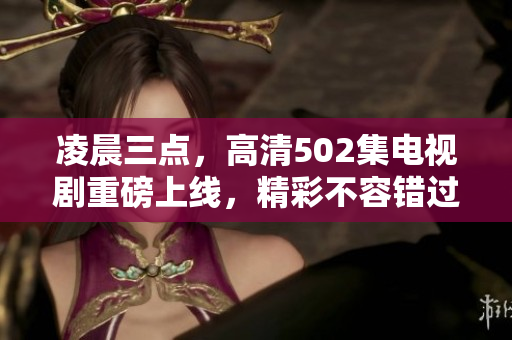 凌晨三点，高清502集电视剧重磅上线，精彩不容错过