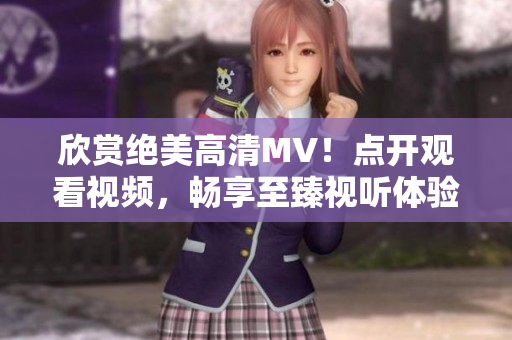欣赏绝美高清MV！点开观看视频，畅享至臻视听体验