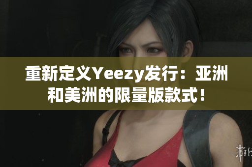 重新定义Yeezy发行：亚洲和美洲的限量版款式！