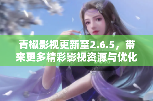 青椒影视更新至2.6.5，带来更多精彩影视资源与优化体验