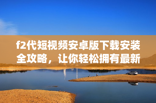 f2代短视频安卓版下载安装全攻略，让你轻松拥有最新视频体验(1)