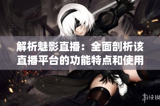 解析魅影直播：全面剖析该直播平台的功能特点和使用方法(1)