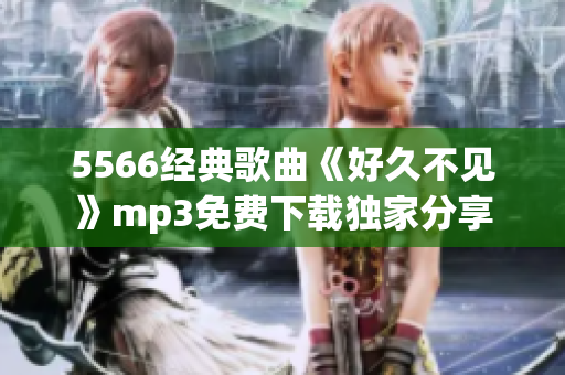 5566经典歌曲《好久不见》mp3免费下载独家分享