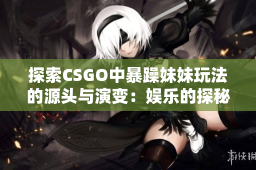 探索CSGO中暴躁妹妹玩法的源头与演变：娱乐的探秘及发展展望