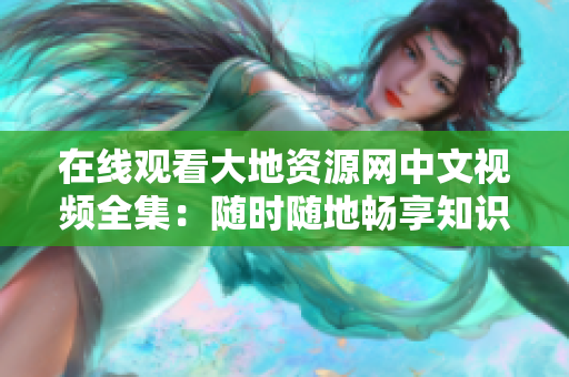 在线观看大地资源网中文视频全集：随时随地畅享知识的乐趣