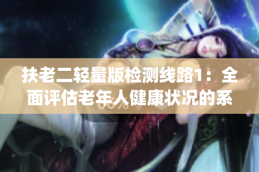 扶老二轻量版检测线路1：全面评估老年人健康状况的系统试点(1)