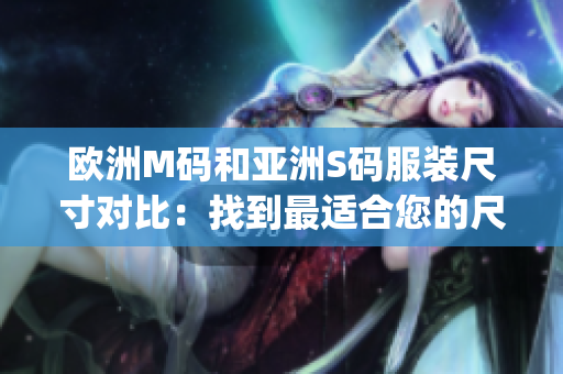 欧洲M码和亚洲S码服装尺寸对比：找到最适合您的尺码范围(1)