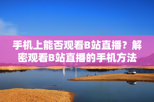 手机上能否观看B站直播？解密观看B站直播的手机方法