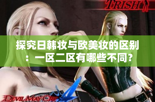 探究日韩妆与欧美妆的区别：一区二区有哪些不同？
