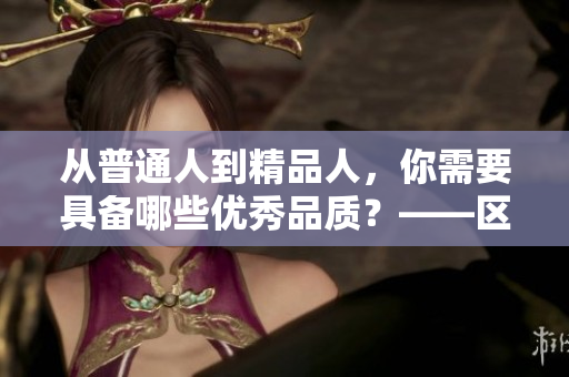 从普通人到精品人，你需要具备哪些优秀品质？——区别在哪里？