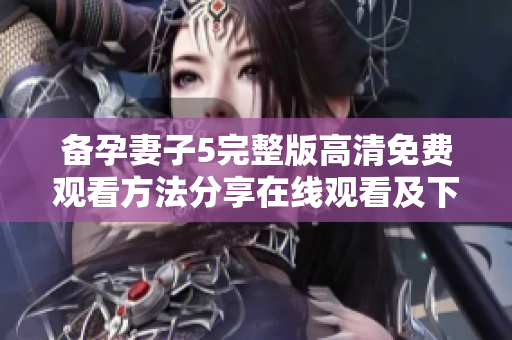 备孕妻子5完整版高清免费观看方法分享在线观看及下载攻略