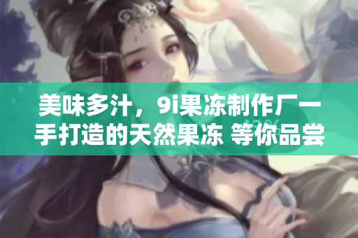 美味多汁，9i果冻制作厂一手打造的天然果冻 等你品尝！