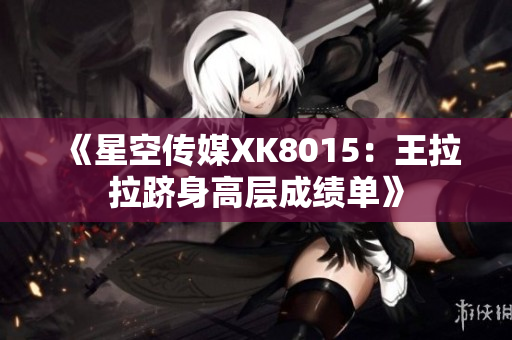《星空传媒XK8015：王拉拉跻身高层成绩单》