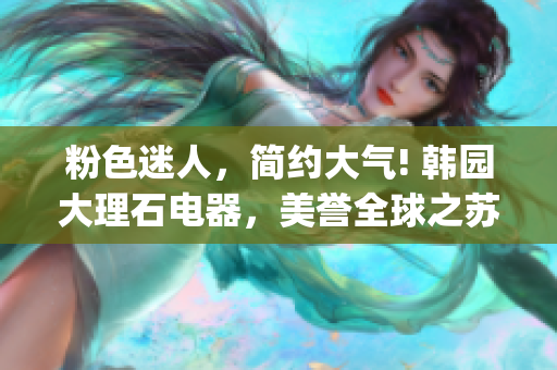 粉色迷人，简约大气! 韩园大理石电器，美誉全球之苏州晶体免安装(1)