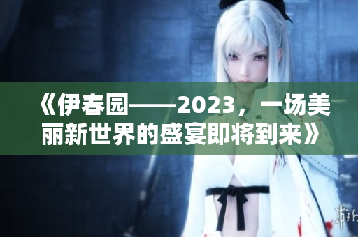 《伊春园——2023，一场美丽新世界的盛宴即将到来》