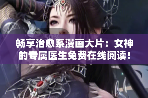 畅享治愈系漫画大片：女神的专属医生免费在线阅读！