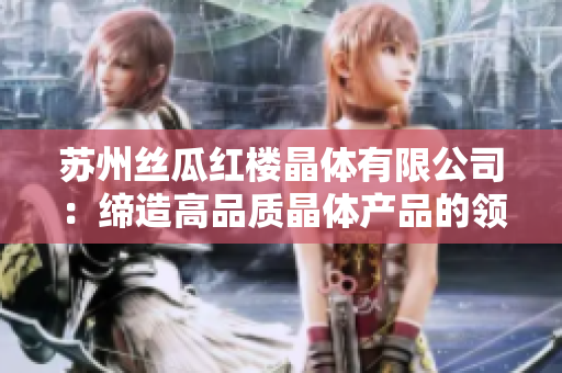 苏州丝瓜红楼晶体有限公司：缔造高品质晶体产品的领头羊