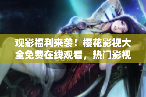 观影福利来袭！樱花影视大全免费在线观看，热门影视应有尽有