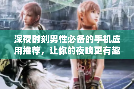 深夜时刻男性必备的手机应用推荐，让你的夜晚更有趣(1)
