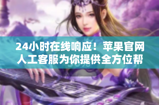 24小时在线响应！苹果官网人工客服为你提供全方位帮助
