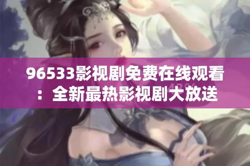 96533影视剧免费在线观看：全新最热影视剧大放送