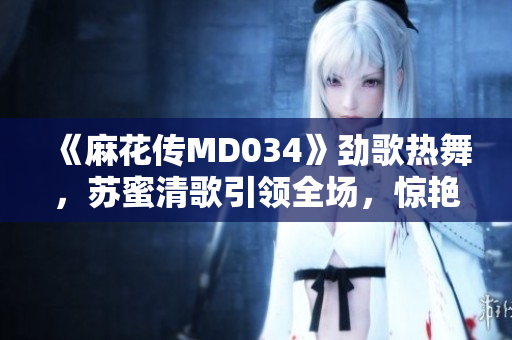 《麻花传MD034》劲歌热舞，苏蜜清歌引领全场，惊艳音乐界！