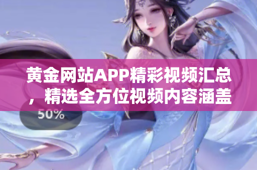 黄金网站APP精彩视频汇总，精选全方位视频内容涵盖丰富话题
