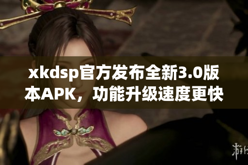 xkdsp官方发布全新3.0版本APK，功能升级速度更快