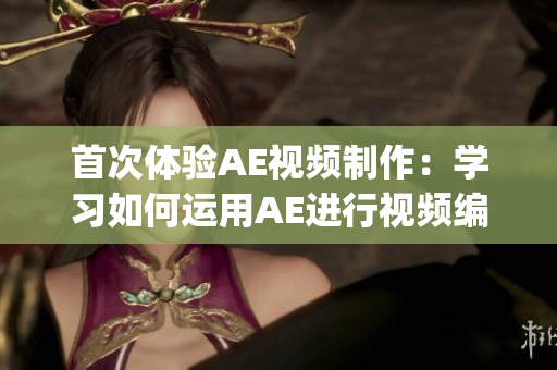 首次体验AE视频制作：学习如何运用AE进行视频编辑(1)