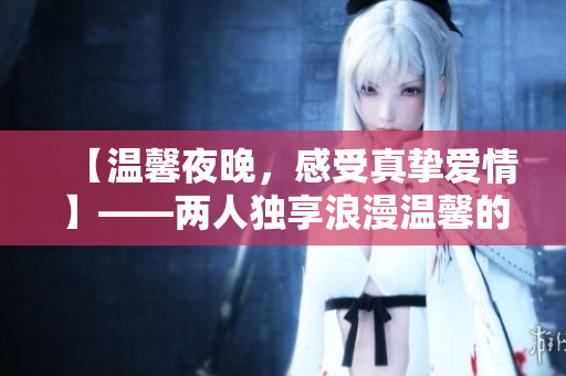 【温馨夜晚，感受真挚爱情】——两人独享浪漫温馨的电影时光