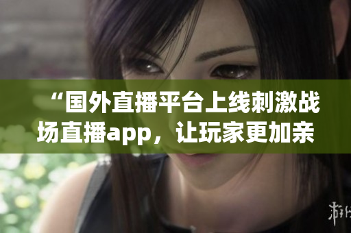 “国外直播平台上线刺激战场直播app，让玩家更加亲身体验战斗快感”