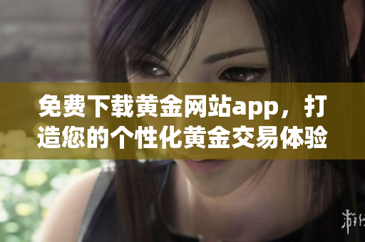 免费下载黄金网站app，打造您的个性化黄金交易体验！