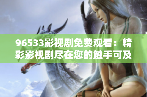 96533影视剧免费观看：精彩影视剧尽在您的触手可及